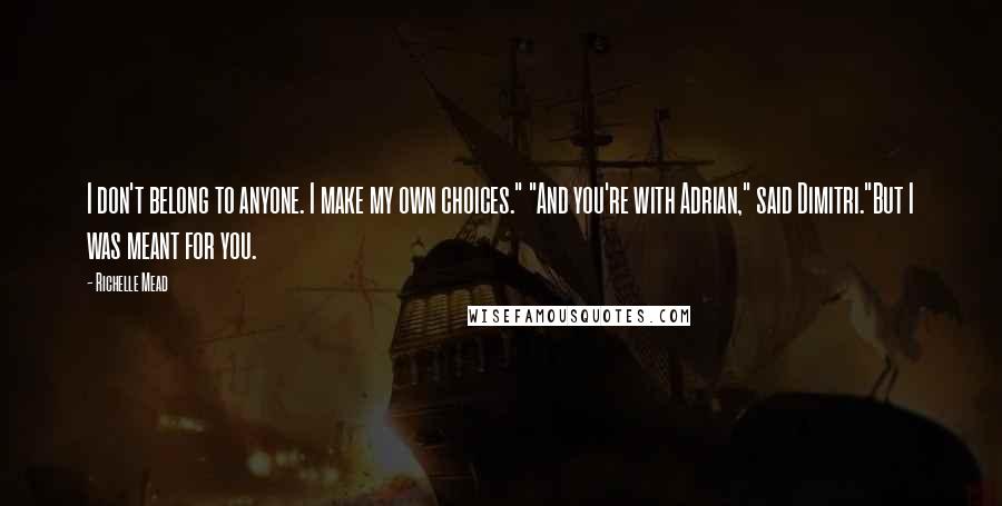 Richelle Mead Quotes: I don't belong to anyone. I make my own choices." "And you're with Adrian," said Dimitri."But I was meant for you.