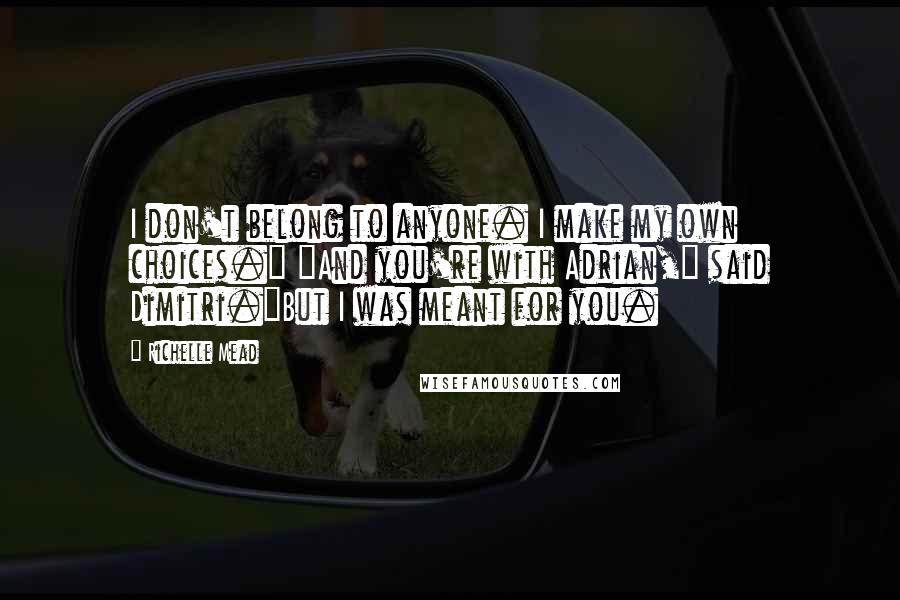 Richelle Mead Quotes: I don't belong to anyone. I make my own choices." "And you're with Adrian," said Dimitri."But I was meant for you.
