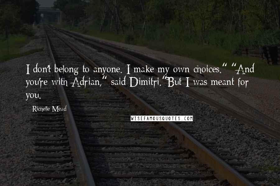 Richelle Mead Quotes: I don't belong to anyone. I make my own choices." "And you're with Adrian," said Dimitri."But I was meant for you.