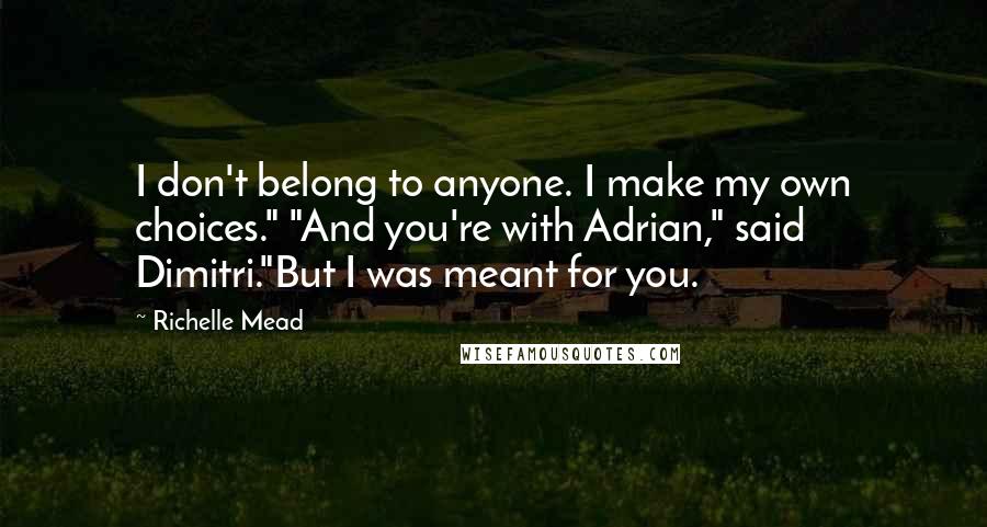 Richelle Mead Quotes: I don't belong to anyone. I make my own choices." "And you're with Adrian," said Dimitri."But I was meant for you.