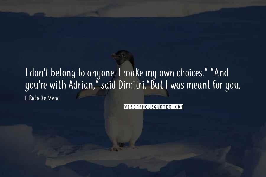 Richelle Mead Quotes: I don't belong to anyone. I make my own choices." "And you're with Adrian," said Dimitri."But I was meant for you.