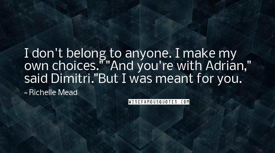 Richelle Mead Quotes: I don't belong to anyone. I make my own choices." "And you're with Adrian," said Dimitri."But I was meant for you.