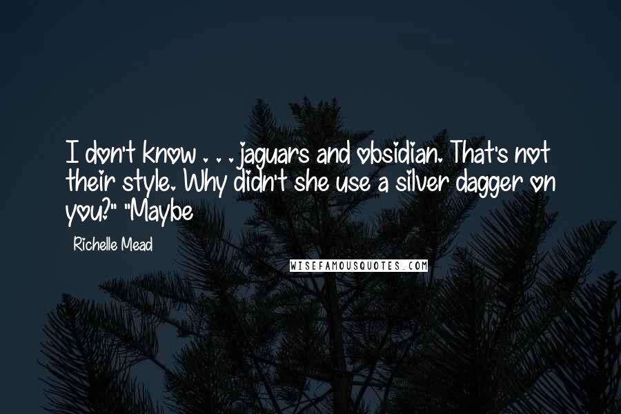 Richelle Mead Quotes: I don't know . . . jaguars and obsidian. That's not their style. Why didn't she use a silver dagger on you?" "Maybe