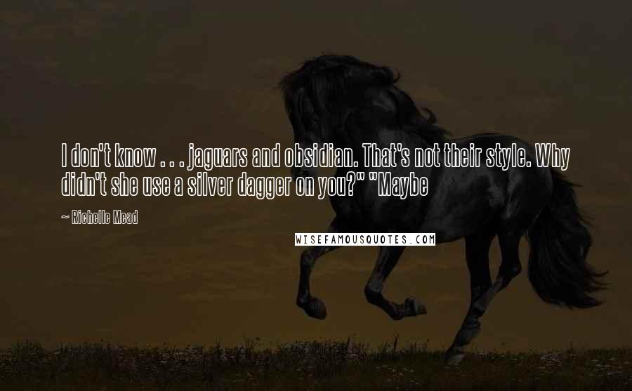 Richelle Mead Quotes: I don't know . . . jaguars and obsidian. That's not their style. Why didn't she use a silver dagger on you?" "Maybe