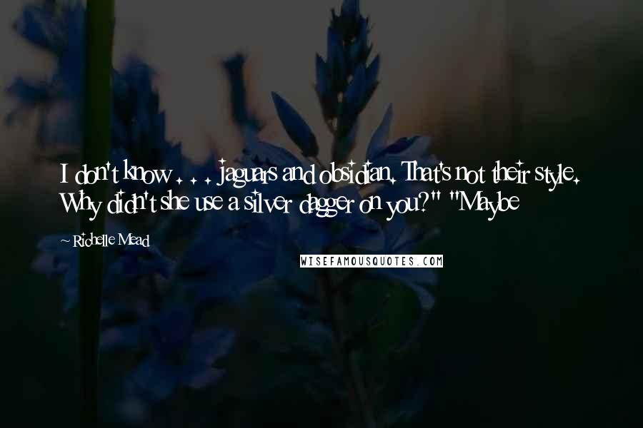 Richelle Mead Quotes: I don't know . . . jaguars and obsidian. That's not their style. Why didn't she use a silver dagger on you?" "Maybe