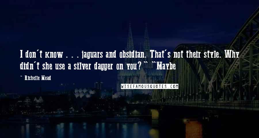 Richelle Mead Quotes: I don't know . . . jaguars and obsidian. That's not their style. Why didn't she use a silver dagger on you?" "Maybe