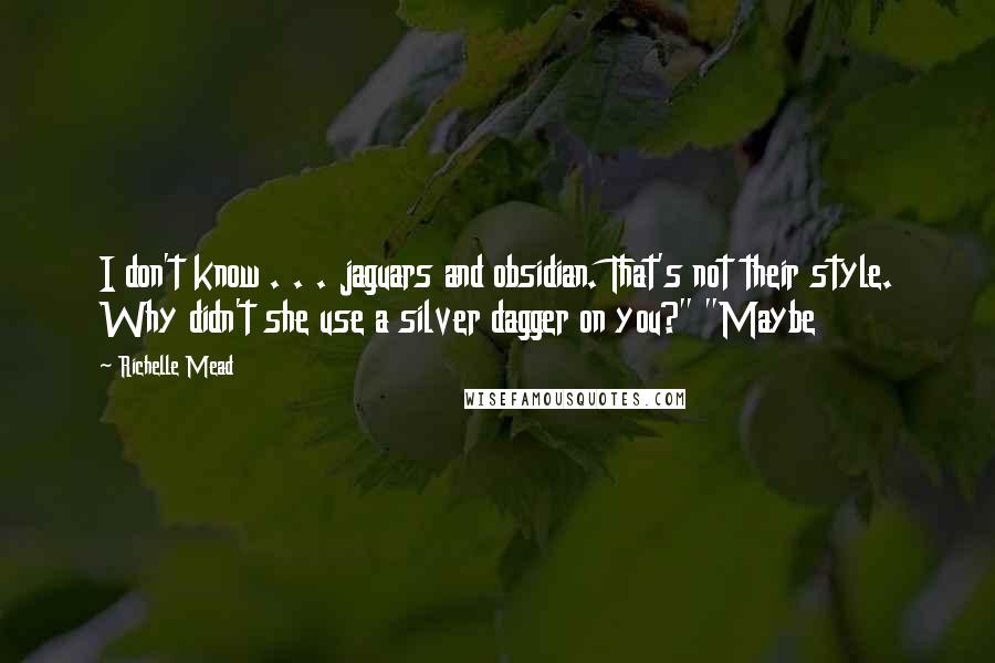 Richelle Mead Quotes: I don't know . . . jaguars and obsidian. That's not their style. Why didn't she use a silver dagger on you?" "Maybe
