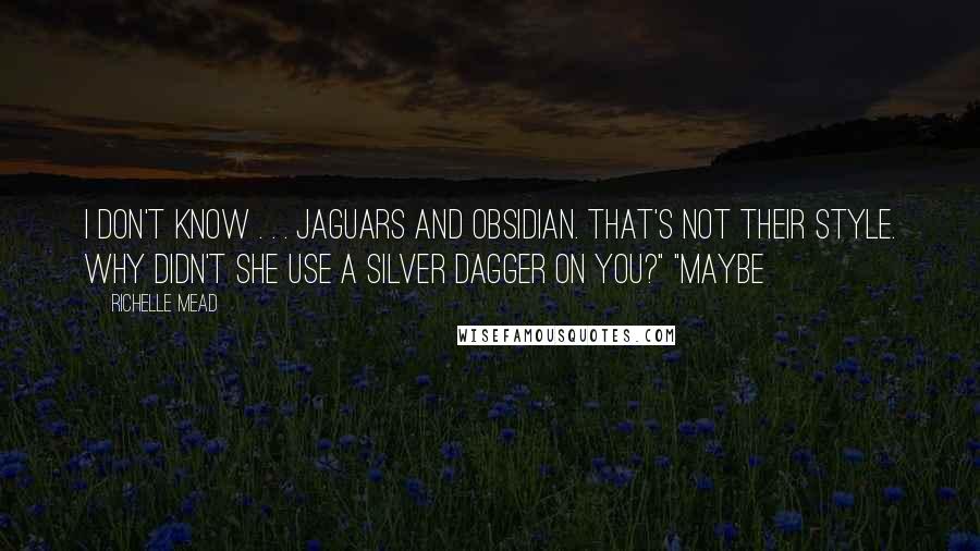 Richelle Mead Quotes: I don't know . . . jaguars and obsidian. That's not their style. Why didn't she use a silver dagger on you?" "Maybe