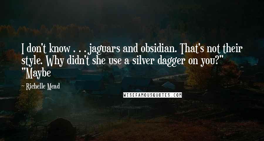 Richelle Mead Quotes: I don't know . . . jaguars and obsidian. That's not their style. Why didn't she use a silver dagger on you?" "Maybe