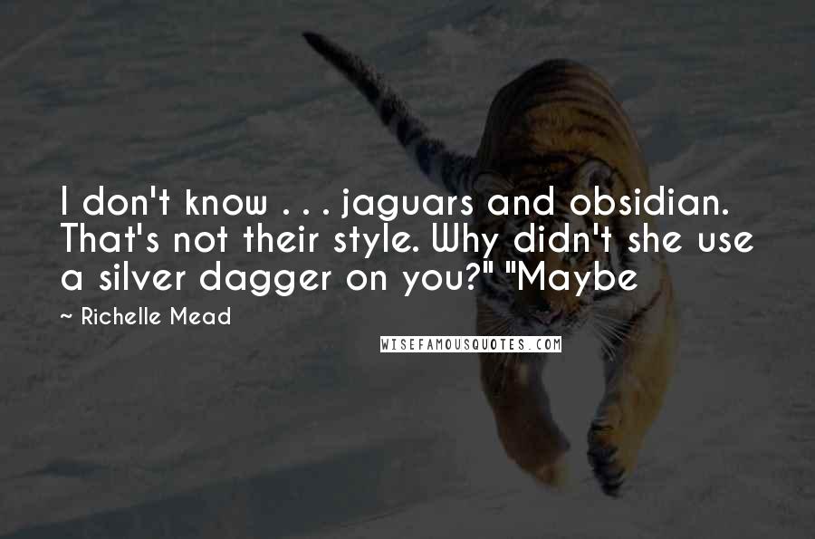 Richelle Mead Quotes: I don't know . . . jaguars and obsidian. That's not their style. Why didn't she use a silver dagger on you?" "Maybe