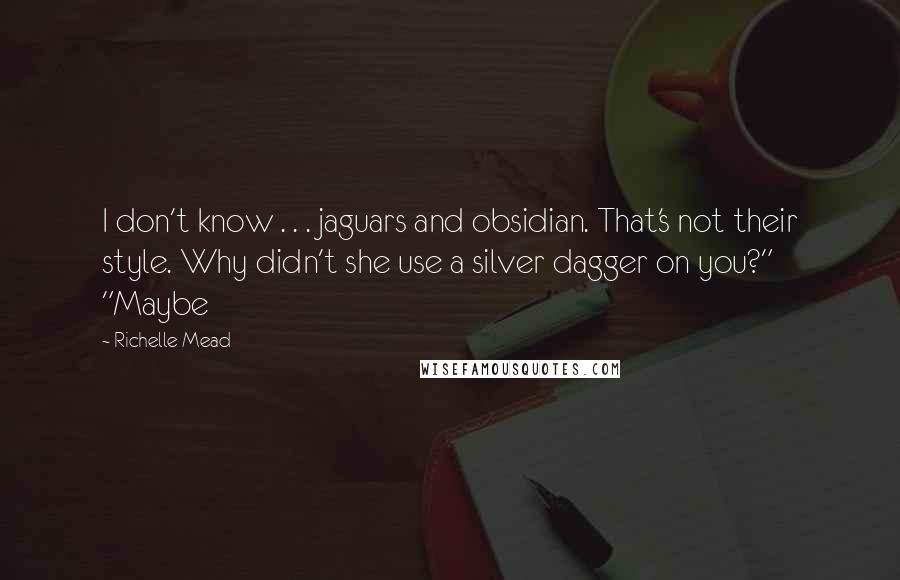 Richelle Mead Quotes: I don't know . . . jaguars and obsidian. That's not their style. Why didn't she use a silver dagger on you?" "Maybe