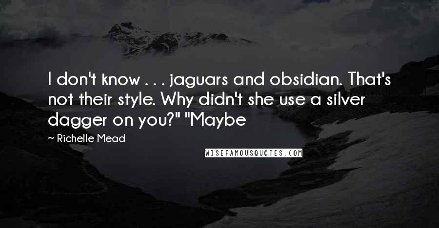 Richelle Mead Quotes: I don't know . . . jaguars and obsidian. That's not their style. Why didn't she use a silver dagger on you?" "Maybe