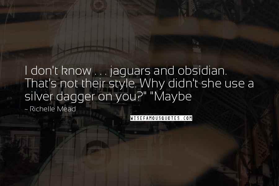 Richelle Mead Quotes: I don't know . . . jaguars and obsidian. That's not their style. Why didn't she use a silver dagger on you?" "Maybe