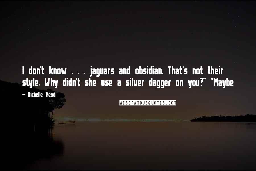 Richelle Mead Quotes: I don't know . . . jaguars and obsidian. That's not their style. Why didn't she use a silver dagger on you?" "Maybe