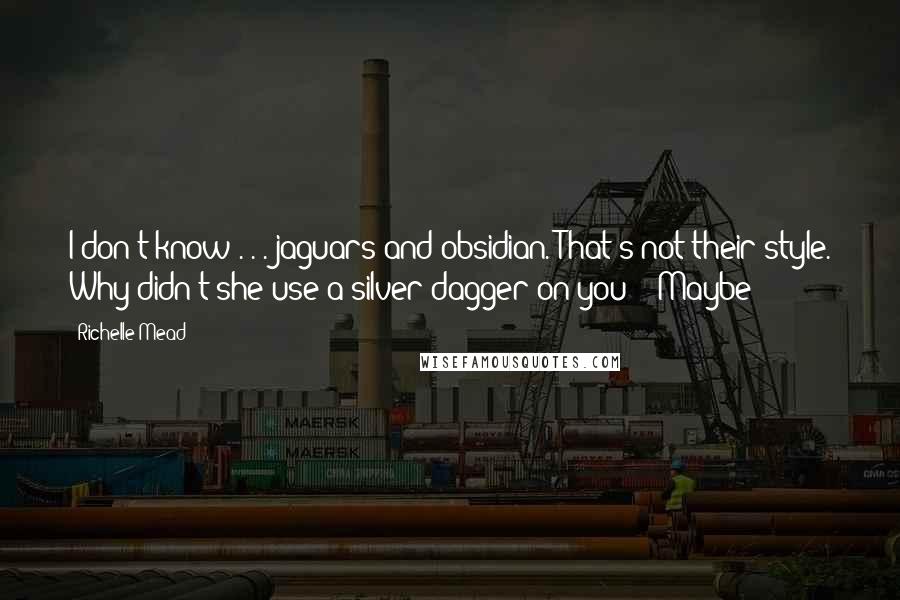 Richelle Mead Quotes: I don't know . . . jaguars and obsidian. That's not their style. Why didn't she use a silver dagger on you?" "Maybe