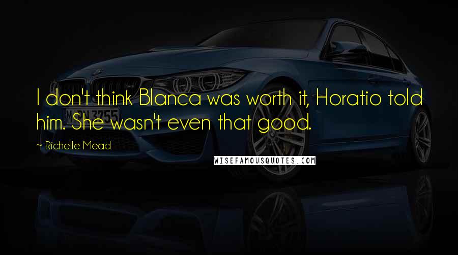 Richelle Mead Quotes: I don't think Blanca was worth it, Horatio told him. She wasn't even that good.