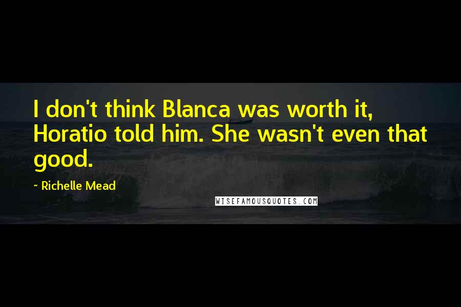 Richelle Mead Quotes: I don't think Blanca was worth it, Horatio told him. She wasn't even that good.