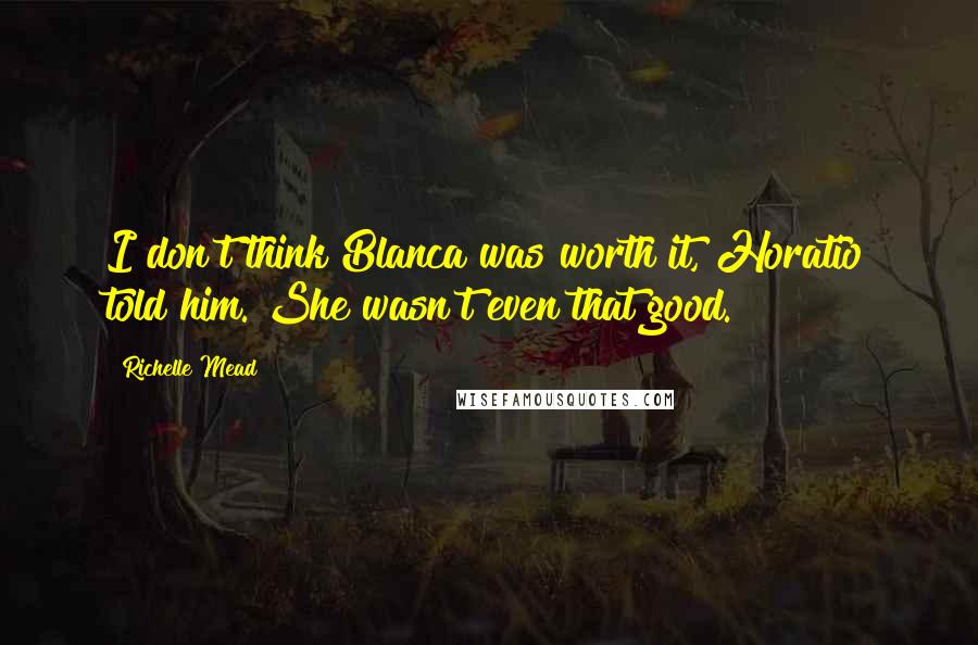 Richelle Mead Quotes: I don't think Blanca was worth it, Horatio told him. She wasn't even that good.
