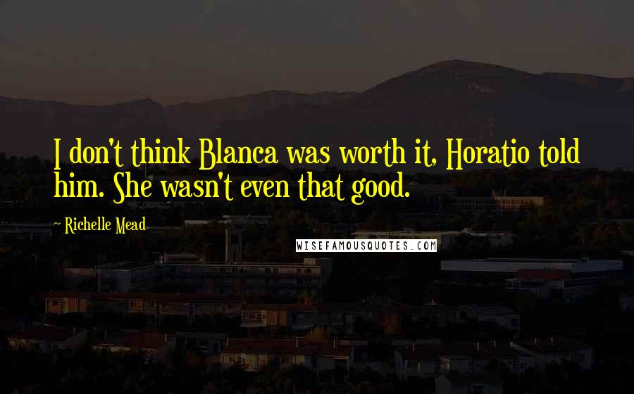 Richelle Mead Quotes: I don't think Blanca was worth it, Horatio told him. She wasn't even that good.