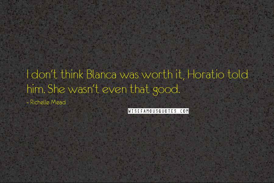 Richelle Mead Quotes: I don't think Blanca was worth it, Horatio told him. She wasn't even that good.