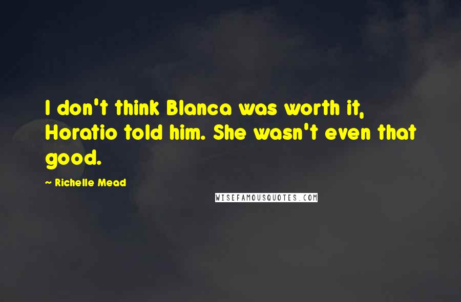 Richelle Mead Quotes: I don't think Blanca was worth it, Horatio told him. She wasn't even that good.