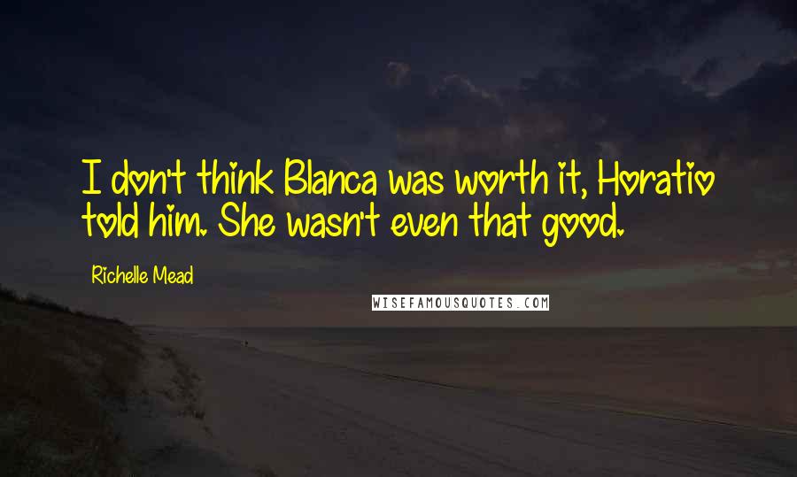 Richelle Mead Quotes: I don't think Blanca was worth it, Horatio told him. She wasn't even that good.