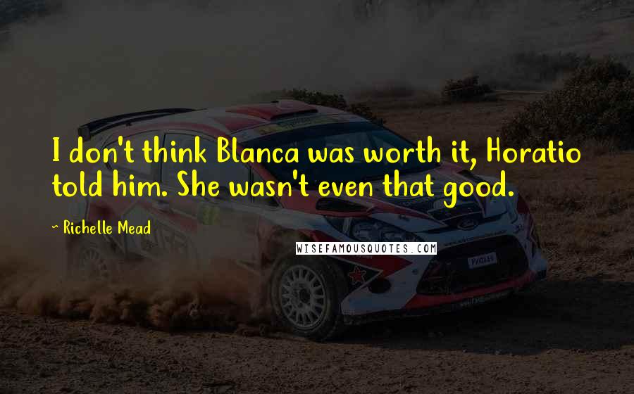Richelle Mead Quotes: I don't think Blanca was worth it, Horatio told him. She wasn't even that good.