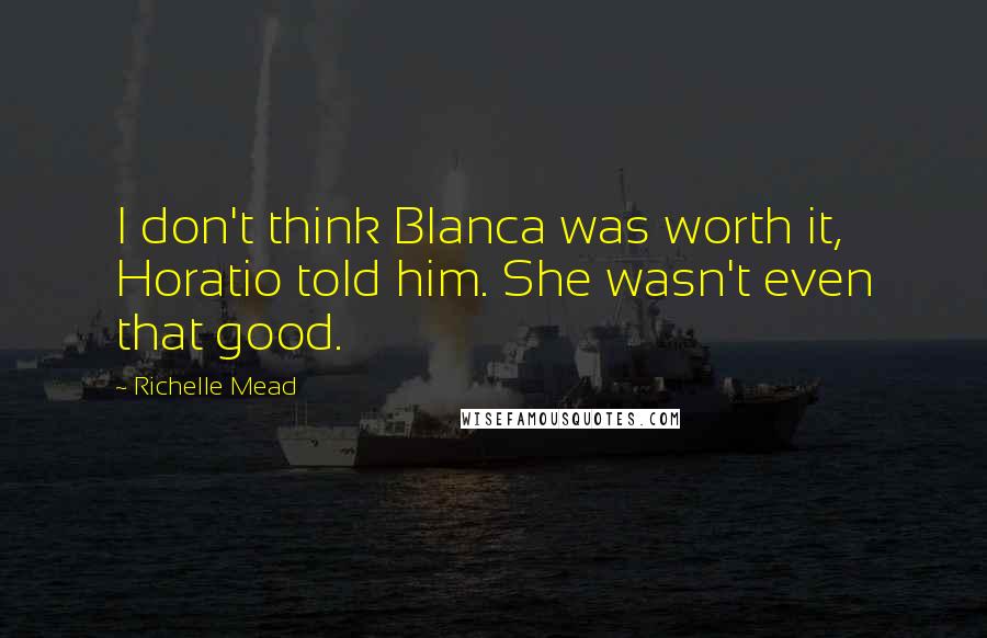 Richelle Mead Quotes: I don't think Blanca was worth it, Horatio told him. She wasn't even that good.