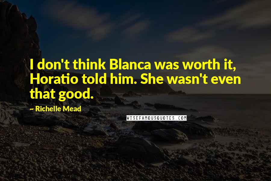 Richelle Mead Quotes: I don't think Blanca was worth it, Horatio told him. She wasn't even that good.