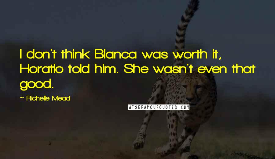 Richelle Mead Quotes: I don't think Blanca was worth it, Horatio told him. She wasn't even that good.