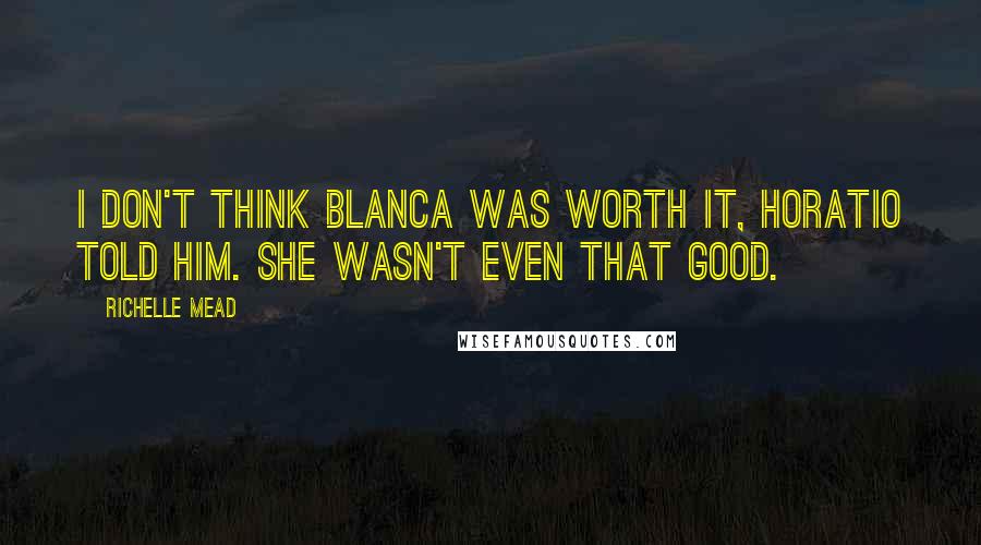 Richelle Mead Quotes: I don't think Blanca was worth it, Horatio told him. She wasn't even that good.