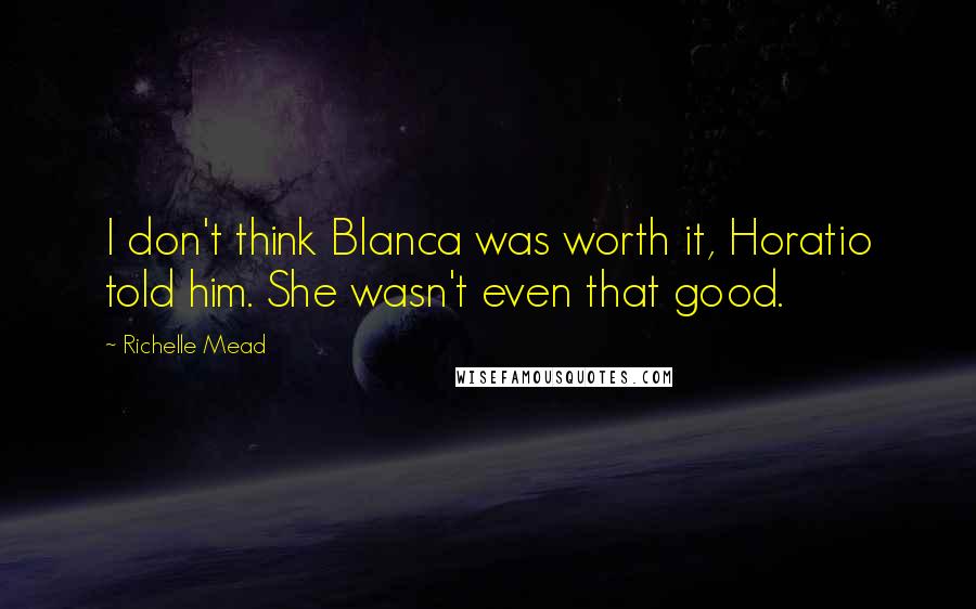 Richelle Mead Quotes: I don't think Blanca was worth it, Horatio told him. She wasn't even that good.