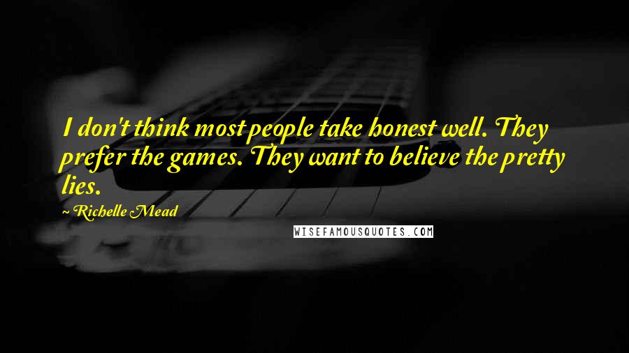 Richelle Mead Quotes: I don't think most people take honest well. They prefer the games. They want to believe the pretty lies.