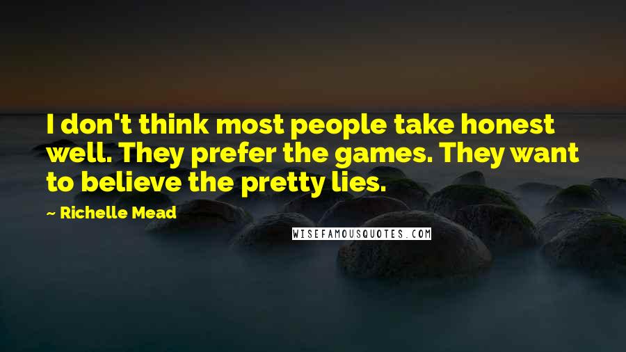 Richelle Mead Quotes: I don't think most people take honest well. They prefer the games. They want to believe the pretty lies.
