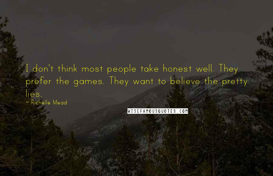 Richelle Mead Quotes: I don't think most people take honest well. They prefer the games. They want to believe the pretty lies.