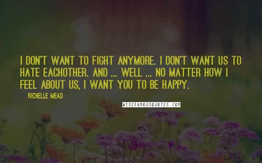 Richelle Mead Quotes: I don't want to fight anymore. I don't want us to hate eachother. And ... well ... No matter how i feel about us, i want you to be happy.