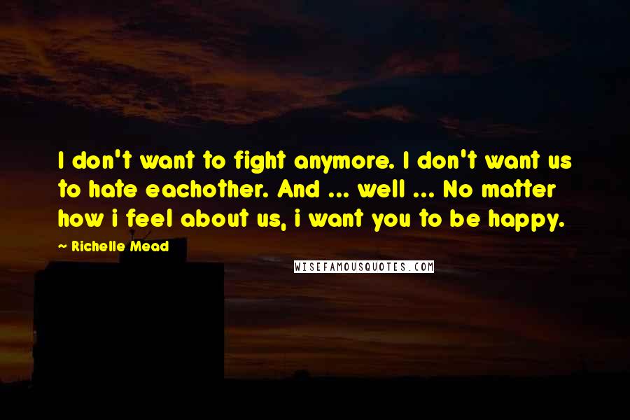 Richelle Mead Quotes: I don't want to fight anymore. I don't want us to hate eachother. And ... well ... No matter how i feel about us, i want you to be happy.