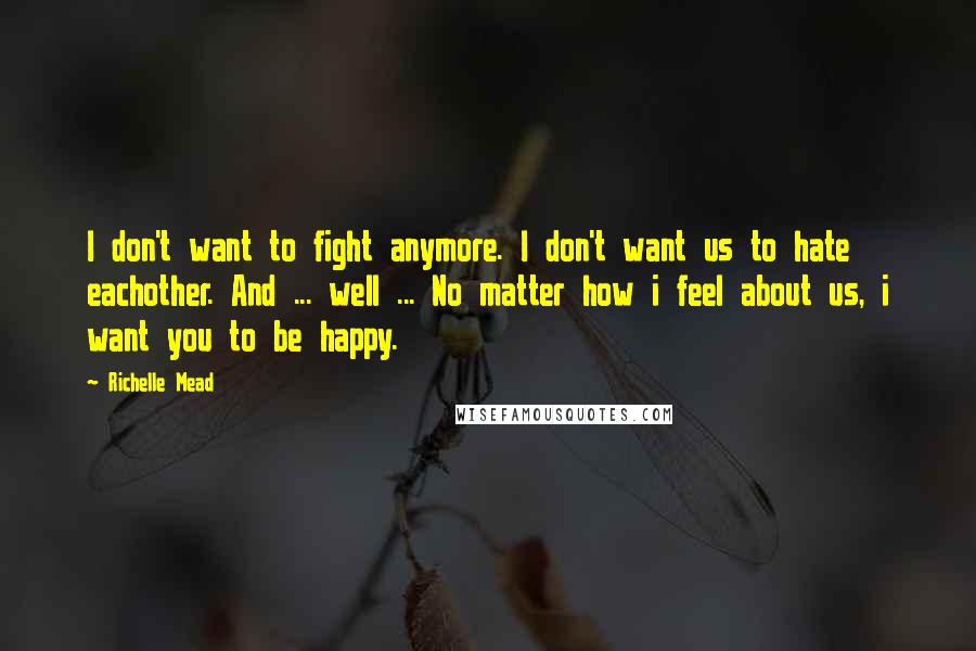 Richelle Mead Quotes: I don't want to fight anymore. I don't want us to hate eachother. And ... well ... No matter how i feel about us, i want you to be happy.