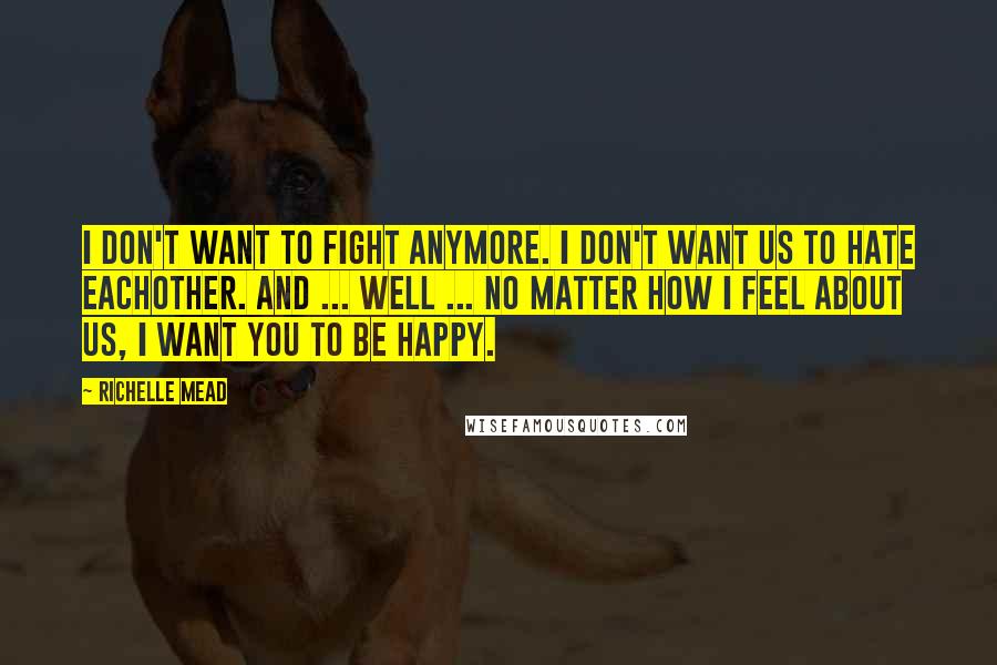 Richelle Mead Quotes: I don't want to fight anymore. I don't want us to hate eachother. And ... well ... No matter how i feel about us, i want you to be happy.