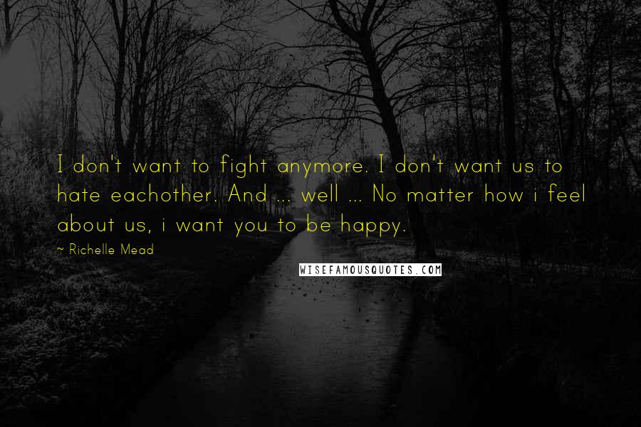 Richelle Mead Quotes: I don't want to fight anymore. I don't want us to hate eachother. And ... well ... No matter how i feel about us, i want you to be happy.