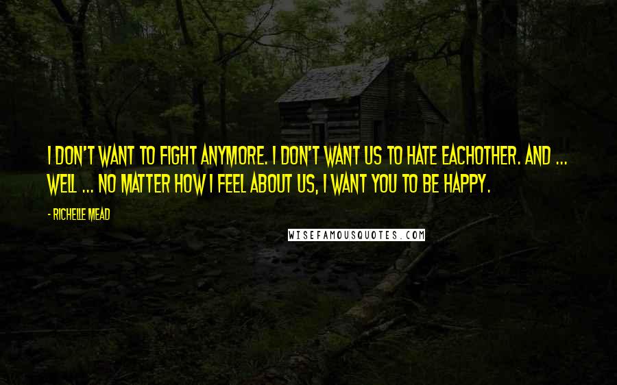 Richelle Mead Quotes: I don't want to fight anymore. I don't want us to hate eachother. And ... well ... No matter how i feel about us, i want you to be happy.