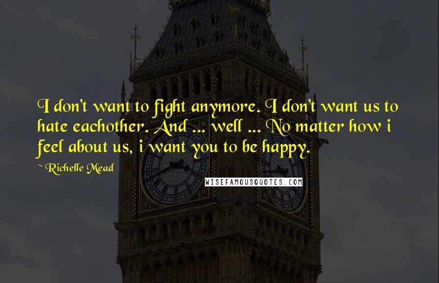 Richelle Mead Quotes: I don't want to fight anymore. I don't want us to hate eachother. And ... well ... No matter how i feel about us, i want you to be happy.