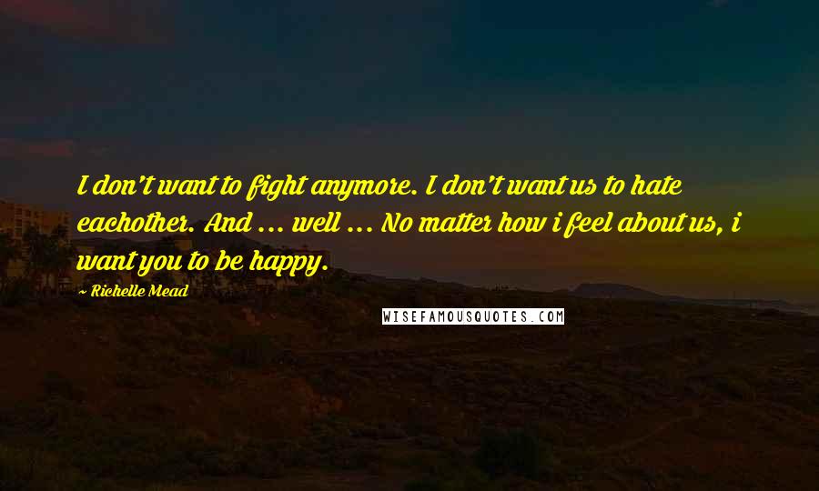 Richelle Mead Quotes: I don't want to fight anymore. I don't want us to hate eachother. And ... well ... No matter how i feel about us, i want you to be happy.