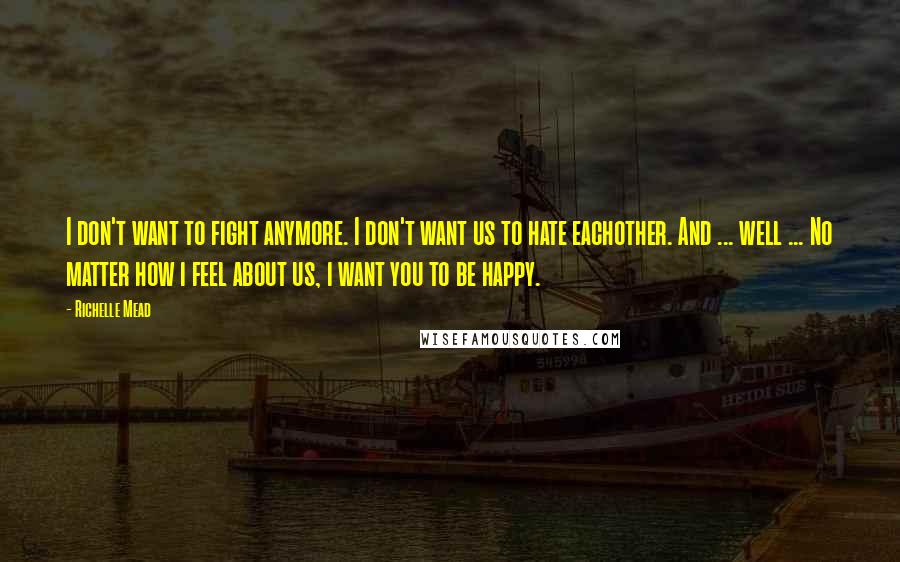 Richelle Mead Quotes: I don't want to fight anymore. I don't want us to hate eachother. And ... well ... No matter how i feel about us, i want you to be happy.