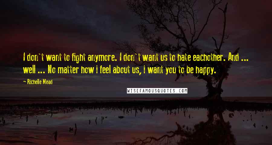 Richelle Mead Quotes: I don't want to fight anymore. I don't want us to hate eachother. And ... well ... No matter how i feel about us, i want you to be happy.