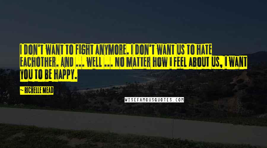 Richelle Mead Quotes: I don't want to fight anymore. I don't want us to hate eachother. And ... well ... No matter how i feel about us, i want you to be happy.