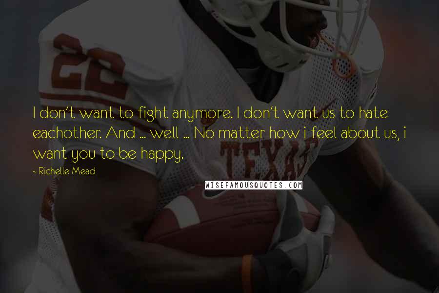 Richelle Mead Quotes: I don't want to fight anymore. I don't want us to hate eachother. And ... well ... No matter how i feel about us, i want you to be happy.