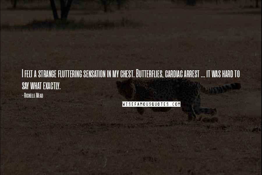 Richelle Mead Quotes: I felt a strange fluttering sensation in my chest. Butterflies, cardiac arrest ... it was hard to say what exactly.
