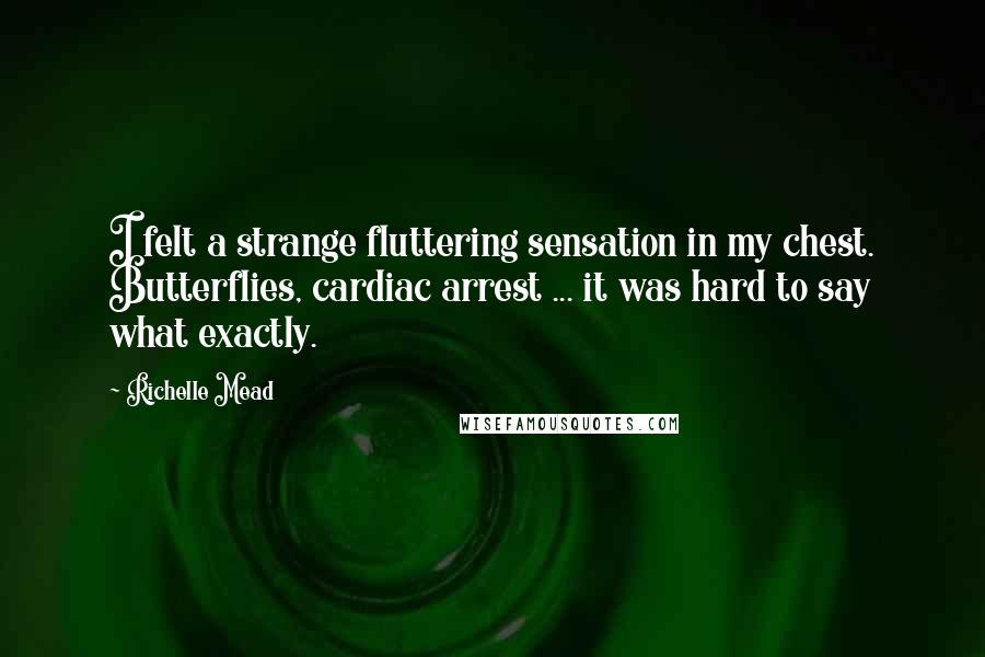 Richelle Mead Quotes: I felt a strange fluttering sensation in my chest. Butterflies, cardiac arrest ... it was hard to say what exactly.