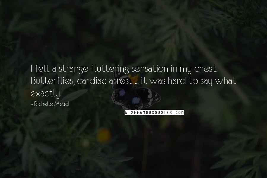 Richelle Mead Quotes: I felt a strange fluttering sensation in my chest. Butterflies, cardiac arrest ... it was hard to say what exactly.